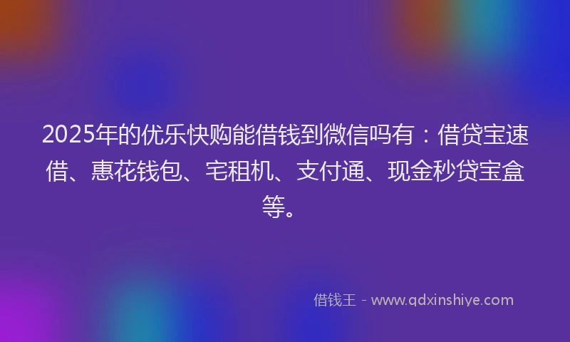 2025年的优乐快购能借钱到微信吗有：借贷宝速借、惠花钱包、宅租机、支付通、现金秒贷宝盒等。