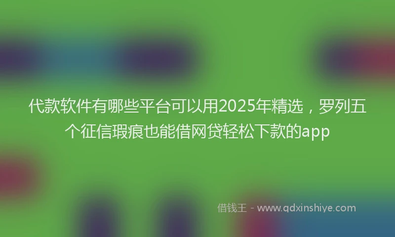 代款软件有哪些平台可以用2025年精选，罗列五个征信瑕疵也能借网贷轻松下款的app