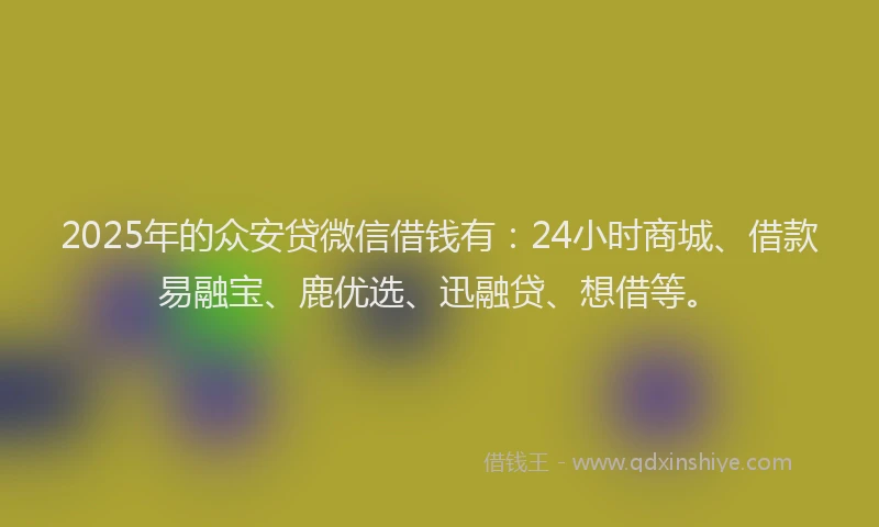 2025年的众安贷微信借钱有：24小时商城、借款易融宝、鹿优选、迅融贷、想借等。