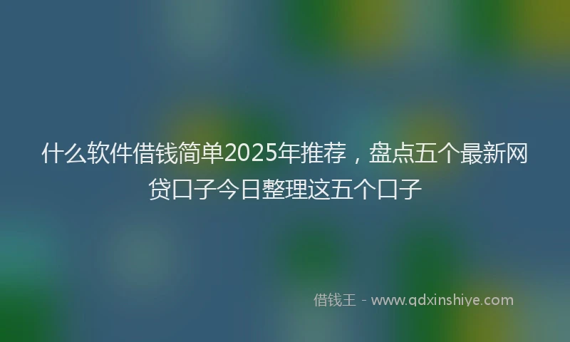 什么软件借钱简单2025年推荐，盘点五个最新网贷口子今日整理这五个口子