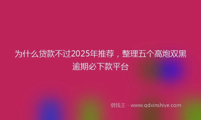 为什么贷款不过2025年推荐，整理五个高炮双黑逾期必下款平台
