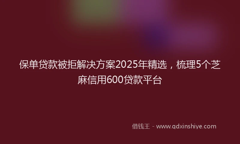 保单贷款被拒解决方案2025年精选，梳理5个芝麻信用600贷款平台