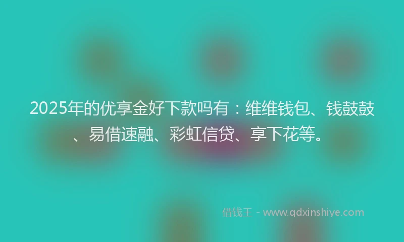 2025年的优享金好下款吗有:维维钱包、钱鼓鼓、易借速融、彩虹信贷、享下花等。