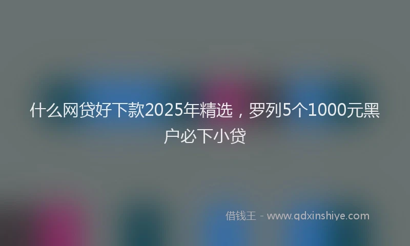 什么网贷好下款2025年精选，罗列5个1000元黑户必下小贷