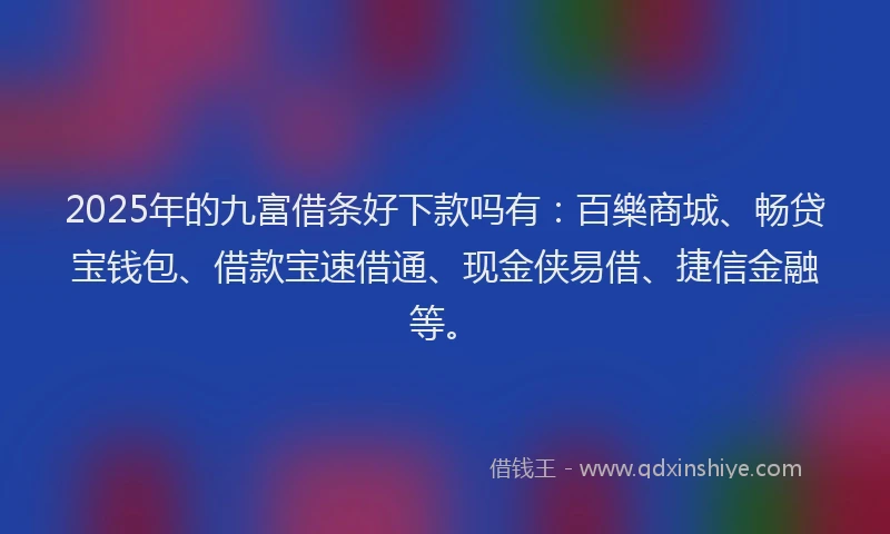 2025年的九富借条好下款吗有：百樂商城、畅贷宝钱包、借款宝速借通、现金侠易借、捷信金融等。