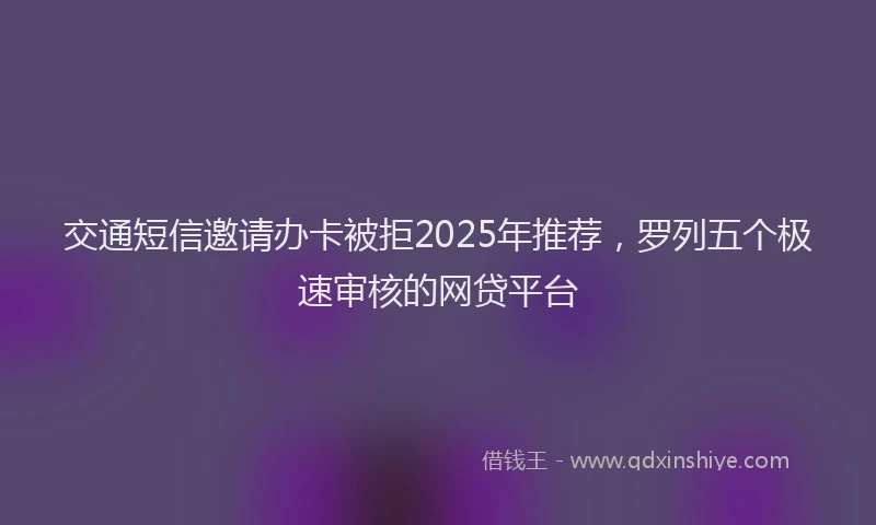 交通短信邀请办卡被拒2025年推荐，罗列五个极速审核的网贷平台