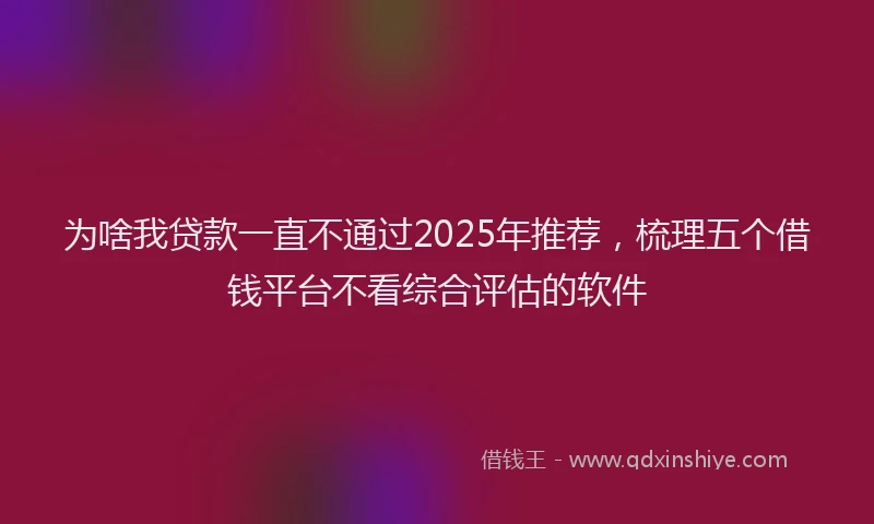 为啥我贷款一直不通过2025年推荐，梳理五个借钱平台不看综合评估的软件