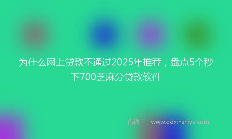 为什么网上贷款不通过2025年推荐，盘点5个秒下700芝麻分贷款软件