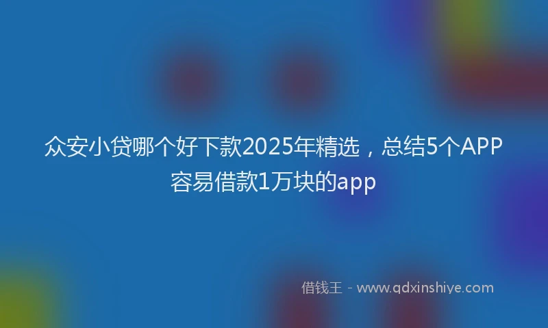 众安小贷哪个好下款2025年精选，总结5个APP容易借款1万块的app