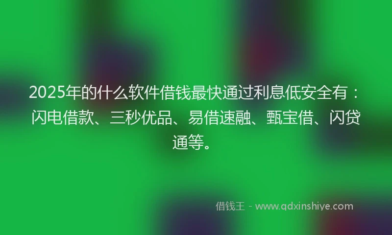 2025年的什么软件借钱最快通过利息低安全有:闪电借款、三秒优品、易借速融、甄宝借、闪贷通等。