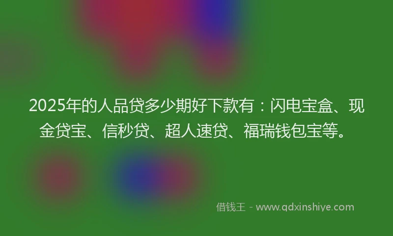 2025年的人品贷多少期好下款有：闪电宝盒、现金贷宝、信秒贷、超人速贷、福瑞钱包宝等。