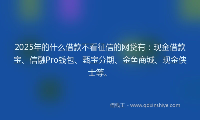 2025年的什么借款不看征信的网贷有：现金借款宝、信融Pro钱包、甄宝分期、金鱼商城、现金侠士等。