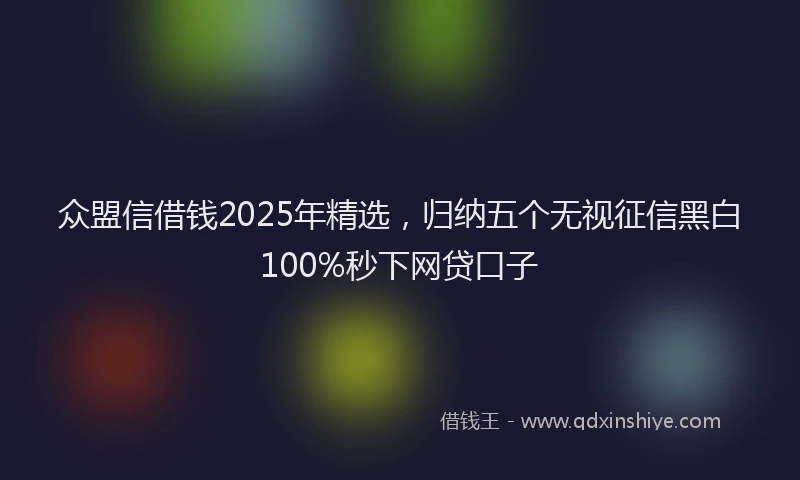 众盟信借钱2025年精选，归纳五个无视征信黑白100%秒下网贷口子