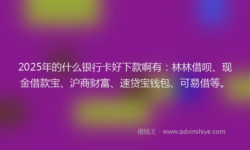 2025年的什么银行卡好下款啊有：林林借呗、现金借款宝、沪商财富、速贷宝钱包、可易借等。
