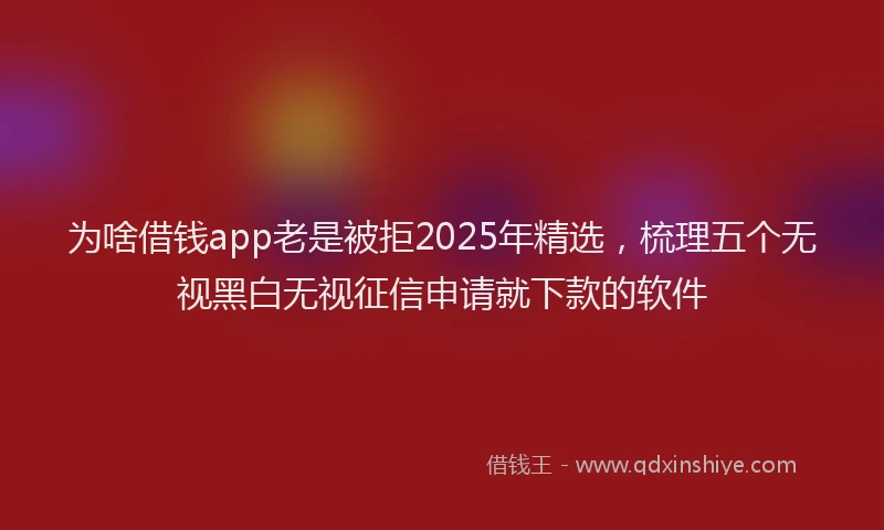 为啥借钱app老是被拒2025年精选，梳理五个无视黑白无视征信申请就下款的软件