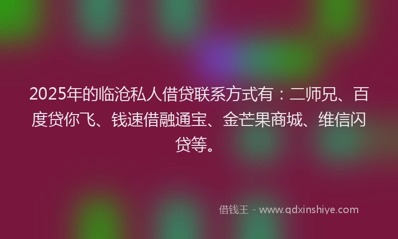 2025年的临沧私人借贷联系方式有:二师兄、百度贷你飞、钱速借融通宝、金芒果商城、维信闪贷等。