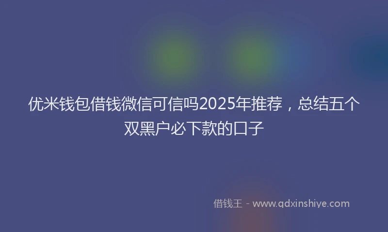 优米钱包借钱微信可信吗2025年推荐，总结五个双黑户必下款的口子