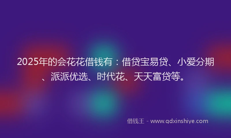 2025年的会花花借钱有：借贷宝易贷、小爱分期、派派优选、时代花、天天富贷等。