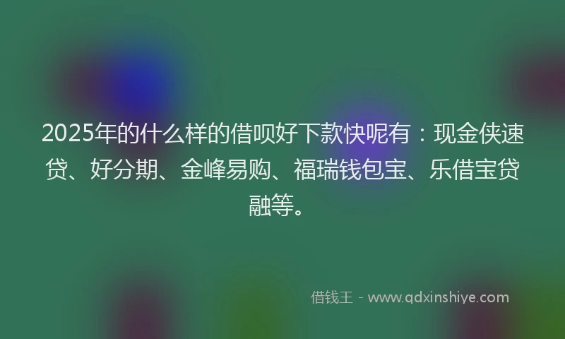 2025年的什么样的借呗好下款快呢有：现金侠速贷、好分期、金峰易购、福瑞钱包宝、乐借宝贷融等。