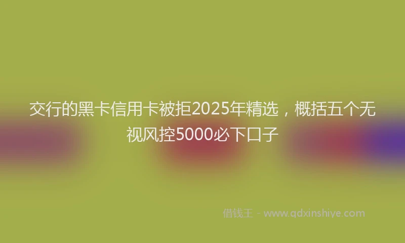 交行的黑卡信用卡被拒2025年精选，概括五个无视风控5000必下口子