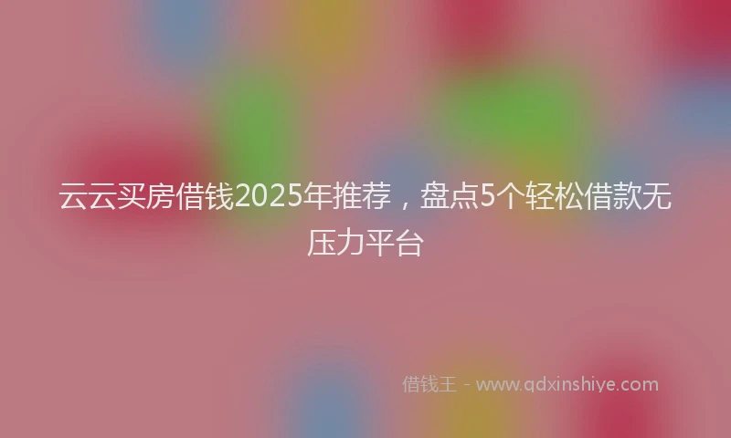 云云买房借钱2025年推荐，盘点5个轻松借款无压力平台