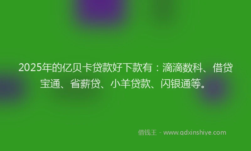 2025年的亿贝卡贷款好下款有:滴滴数科、借贷宝通、省薪贷、小羊贷款、闪银通等。