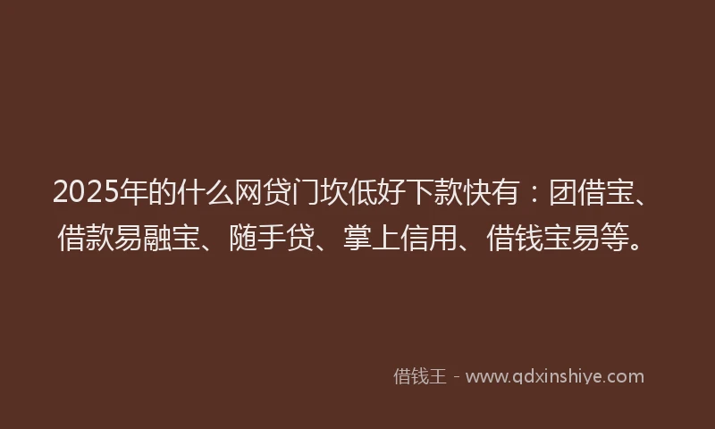 2025年的什么网贷门坎低好下款快有：团借宝、借款易融宝、随手贷、掌上信用、借钱宝易等。