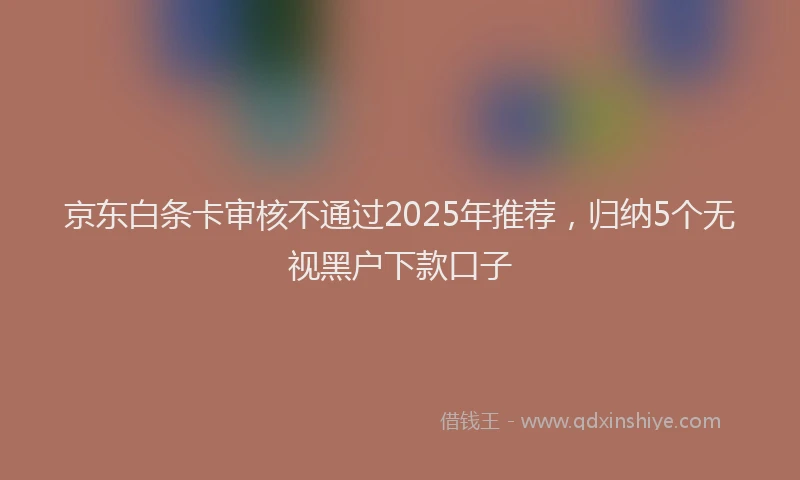 京东白条卡审核不通过2025年推荐，归纳5个无视黑户下款口子