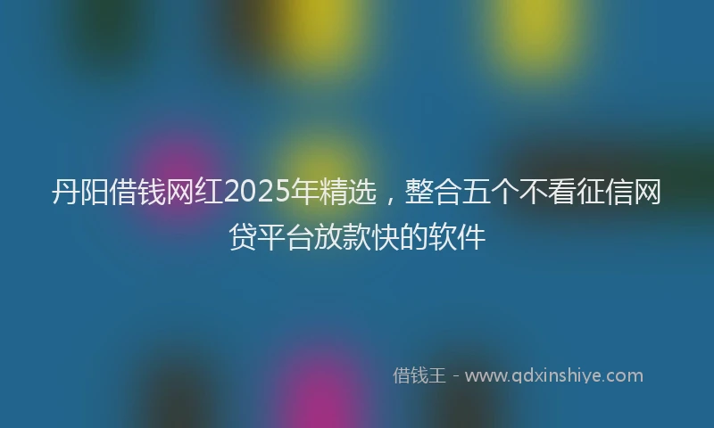 丹阳借钱网红2025年精选，整合五个不看征信网贷平台放款快的软件