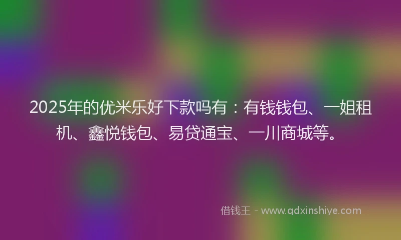 2025年的优米乐好下款吗有：有钱钱包、一姐租机、鑫悦钱包、易贷通宝、一川商城等。