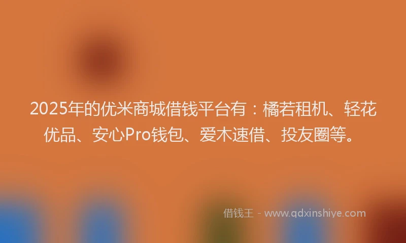 2025年的优米商城借钱平台有:橘若租机、轻花优品、安心Pro钱包、爱木速借、投友圈等。