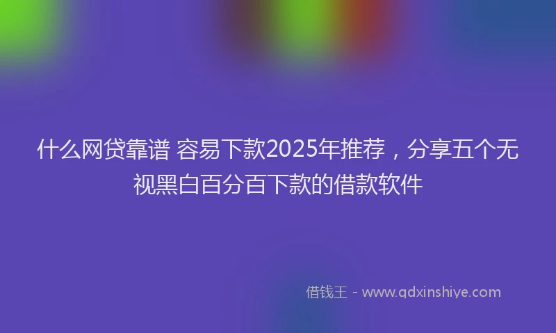 什么网贷靠谱 容易下款2025年推荐，分享五个无视黑白百分百下款的借款软件
