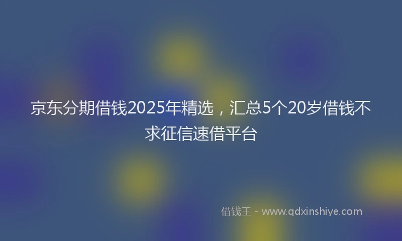 京东分期借钱2025年精选，汇总5个20岁借钱不求征信速借平台