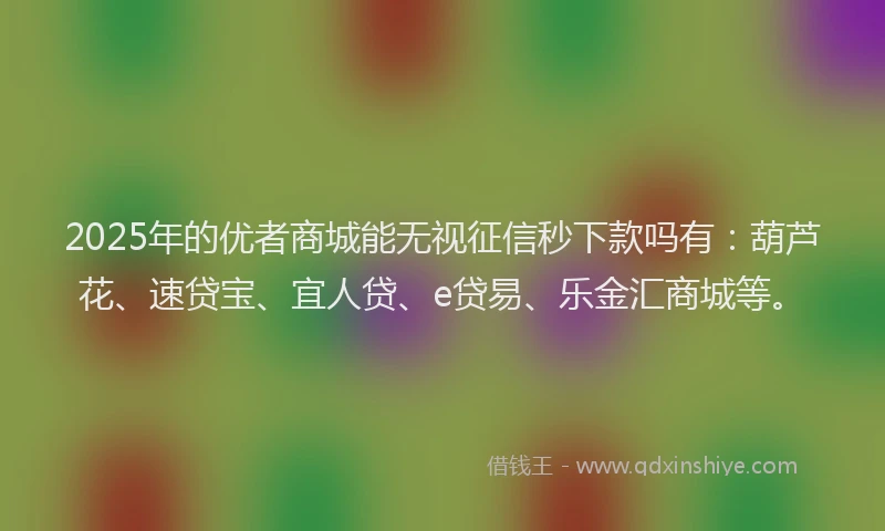 2025年的优者商城能无视征信秒下款吗有:葫芦花、速贷宝、宜人贷、e贷易、乐金汇商城等。