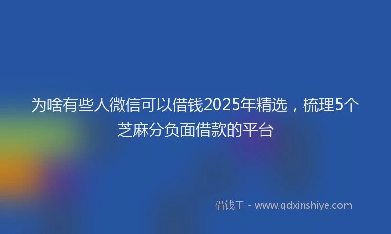 为啥有些人微信可以借钱2025年精选，梳理5个芝麻分负面借款的平台