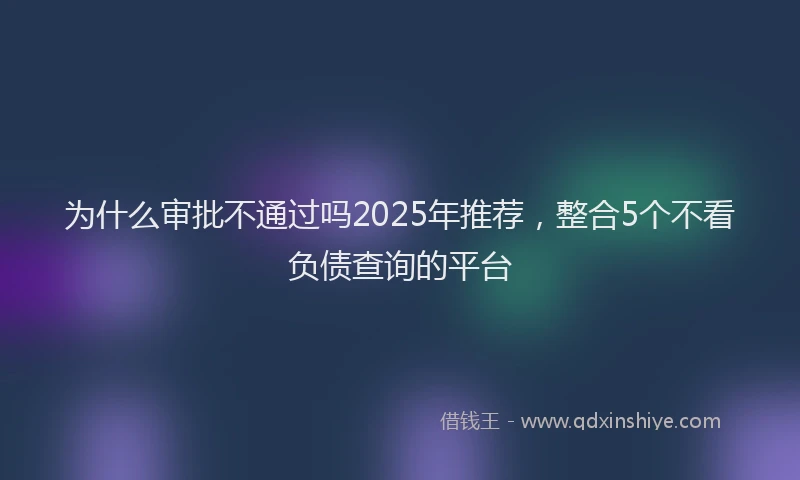 为什么审批不通过吗2025年推荐，整合5个不看负债查询的平台