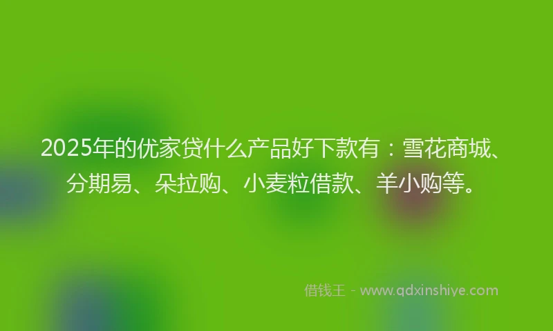 2025年的优家贷什么产品好下款有：雪花商城、分期易、朵拉购、小麦粒借款、羊小购等。