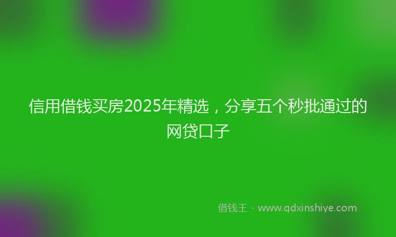 信用借钱买房2025年精选,分享五个秒批通过的网贷口子