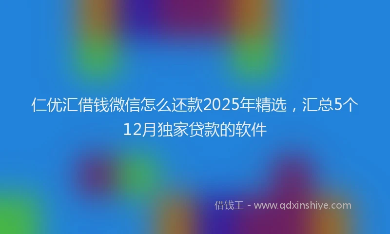 仁优汇借钱微信怎么还款2025年精选，汇总5个12月独家贷款的软件
