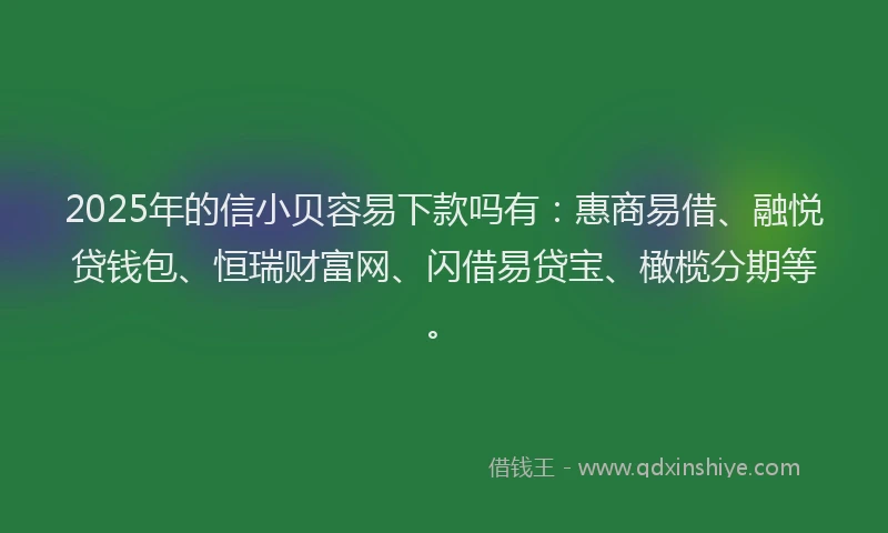2025年的信小贝容易下款吗有：惠商易借、融悦贷钱包、恒瑞财富网、闪借易贷宝、橄榄分期等。