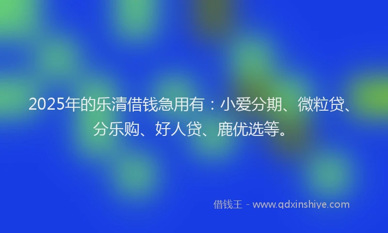 2025年的乐清借钱急用有：小爱分期、微粒贷、分乐购、好人贷、鹿优选等。
