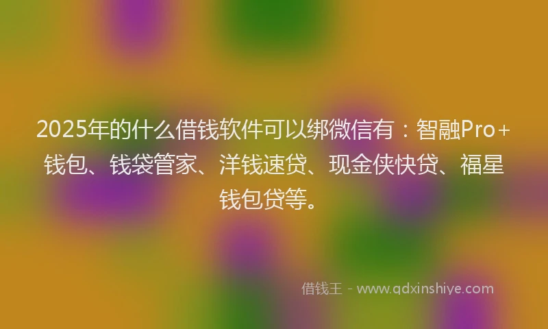 2025年的什么借钱软件可以绑微信有:智融Pro+钱包、钱袋管家、洋钱速贷、现金侠快贷、福星钱包贷等。