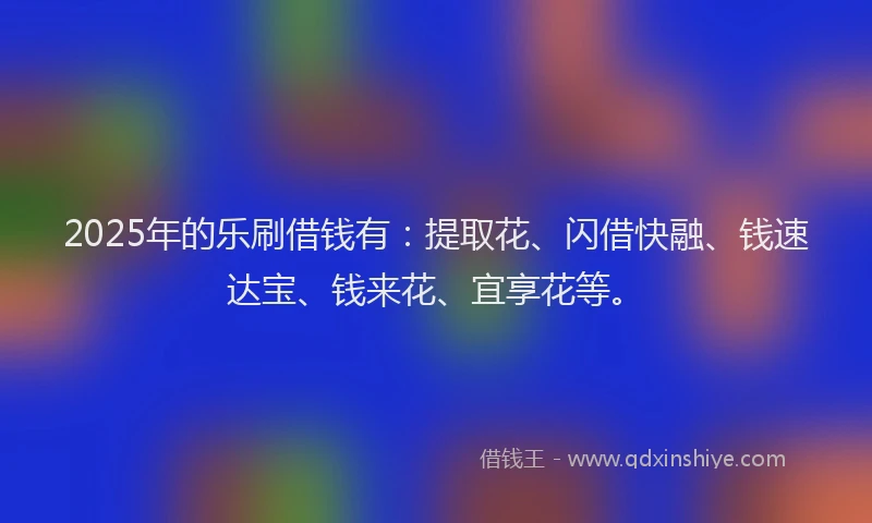 2025年的乐刷借钱有：提取花、闪借快融、钱速达宝、钱来花、宜享花等。