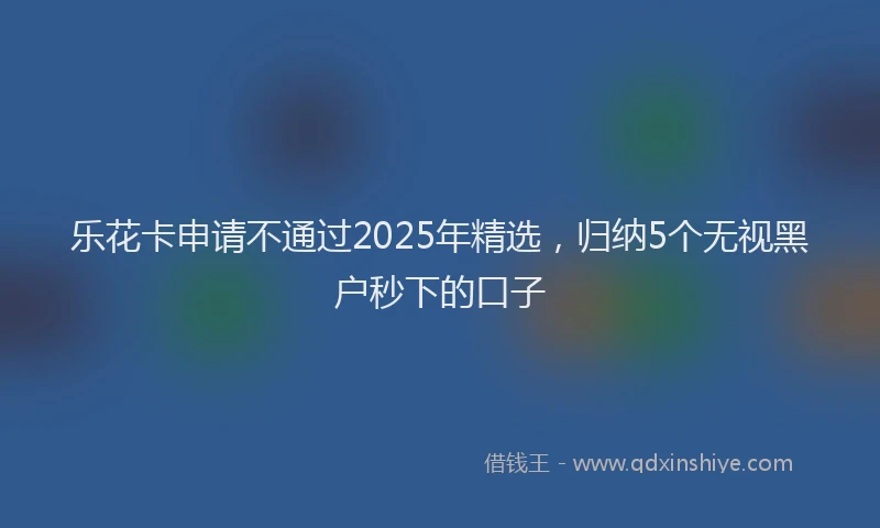乐花卡申请不通过2025年精选，归纳5个无视黑户秒下的口子
