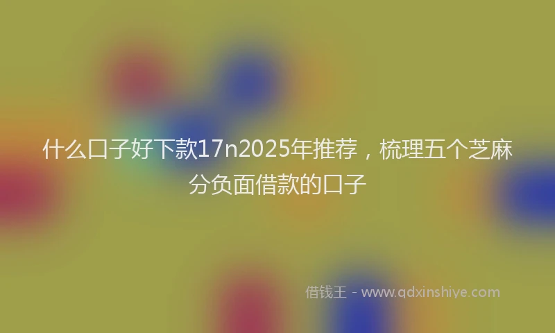 什么口子好下款17n2025年推荐，梳理五个芝麻分负面借款的口子