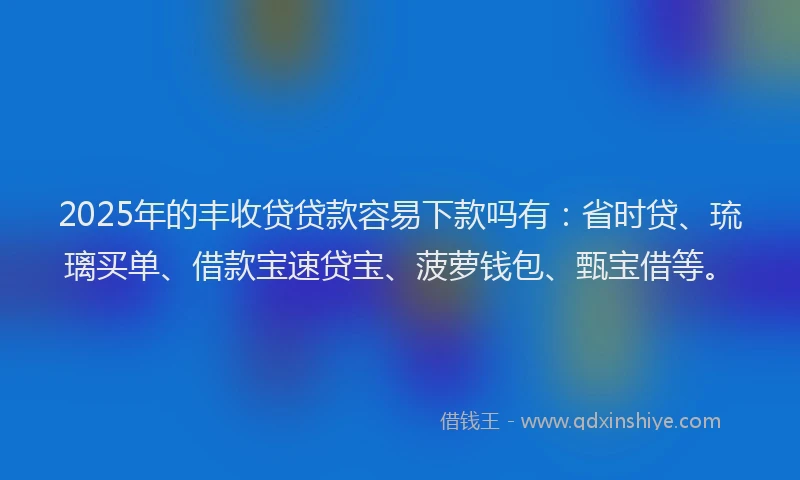 2025年的丰收贷贷款容易下款吗有：省时贷、琉璃买单、借款宝速贷宝、菠萝钱包、甄宝借等。