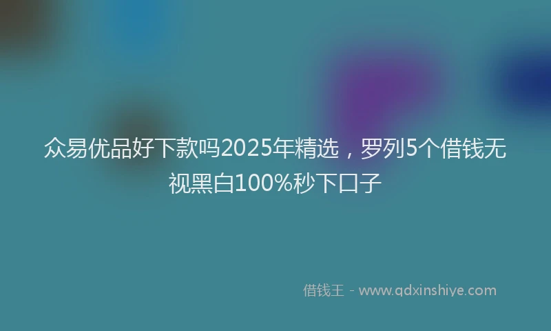众易优品好下款吗2025年精选，罗列5个借钱无视黑白100%秒下口子
