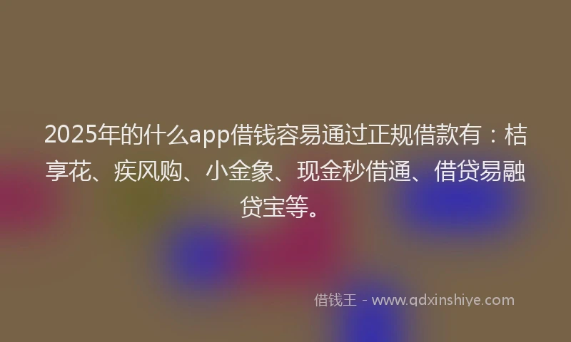 2025年的什么app借钱容易通过正规借款有：桔享花、疾风购、小金象、现金秒借通、借贷易融贷宝等。