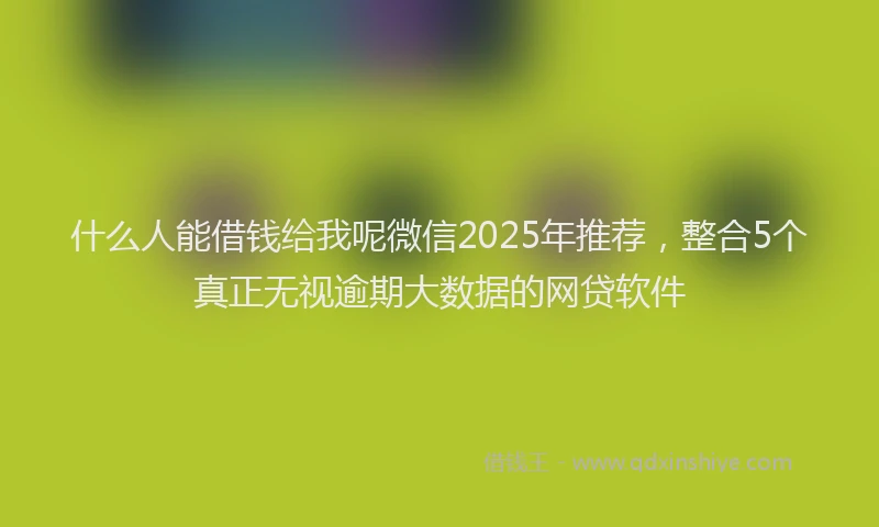 什么人能借钱给我呢微信2025年推荐，整合5个真正无视逾期大数据的网贷软件