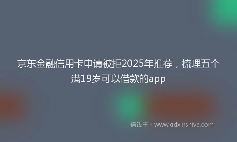 京东金融信用卡申请被拒2025年推荐，梳理五个满19岁可以借款的app